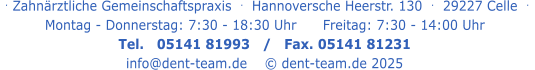 . Zahnärztliche Gemeinschaftspraxis  .   Hannoversche Heerstr. 130  .  29227 Celle  .   Montag - Donnerstag: 7:30 - 18:30 Uhr      Freitag: 7:30 - 14:00 Uhr Tel.   05141 81993   /   Fax. 05141 81231 info@dent-team.de    © dent-team.de 2025