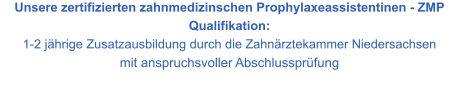 Unsere zertifizierten zahnmedizinschen Prophylaxeassistentinen - ZMP Qualifikation:  1-2 jährige Zusatzausbildung durch die Zahnärztekammer Niedersachsen  mit anspruchsvoller Abschlussprüfung