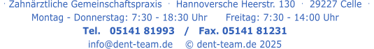 . Zahnärztliche Gemeinschaftspraxis  .   Hannoversche Heerstr. 130  .  29227 Celle  .   Montag - Donnerstag: 7:30 - 18:30 Uhr      Freitag: 7:30 - 14:00 Uhr Tel.   05141 81993   /   Fax. 05141 81231 info@dent-team.de    © dent-team.de 2025